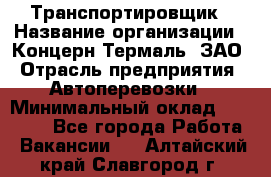 Транспортировщик › Название организации ­ Концерн Термаль, ЗАО › Отрасль предприятия ­ Автоперевозки › Минимальный оклад ­ 17 000 - Все города Работа » Вакансии   . Алтайский край,Славгород г.